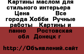 Картины маслом для стильного интерьера › Цена ­ 30 000 - Все города Хобби. Ручные работы » Картины и панно   . Ростовская обл.,Донецк г.